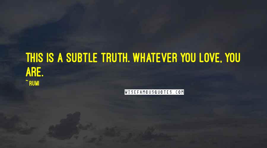 Rumi Quotes: This is a subtle truth. Whatever you love, you are.