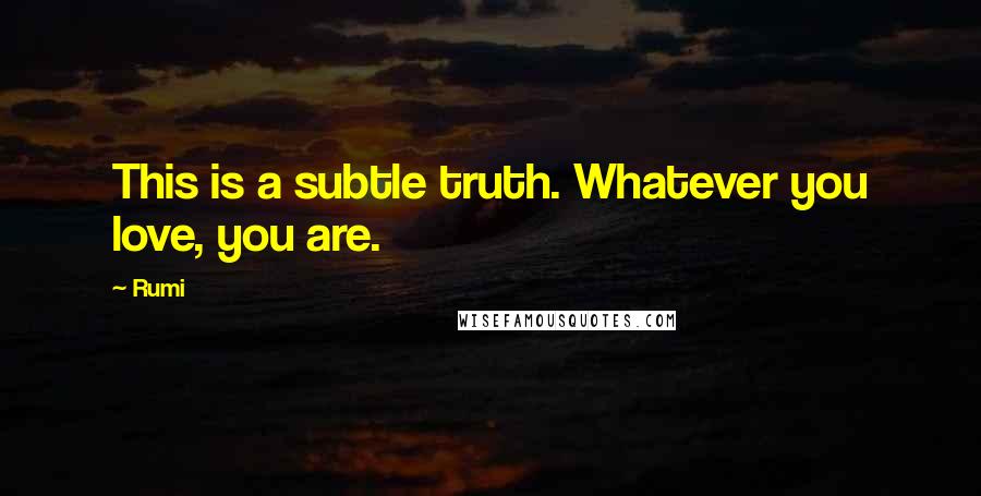 Rumi Quotes: This is a subtle truth. Whatever you love, you are.