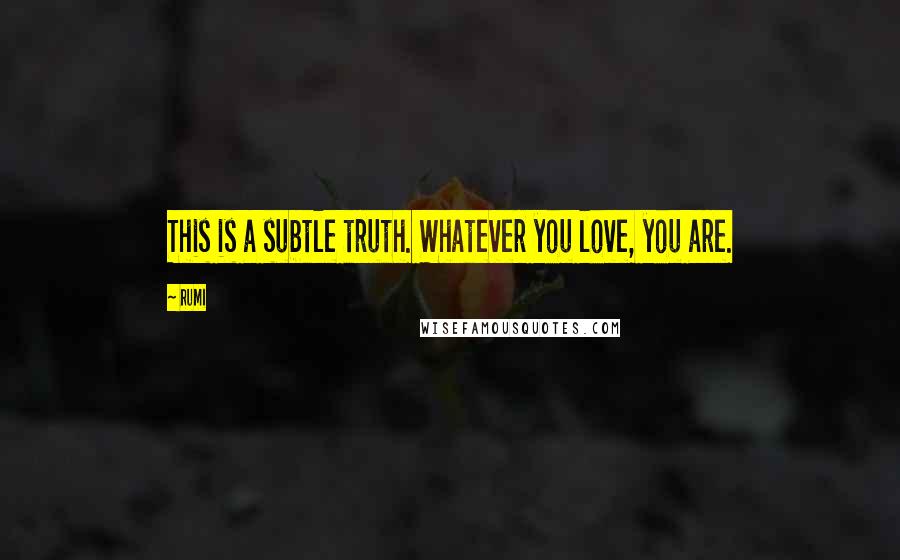 Rumi Quotes: This is a subtle truth. Whatever you love, you are.