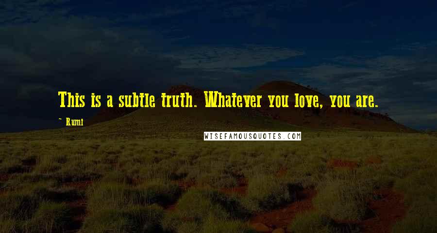 Rumi Quotes: This is a subtle truth. Whatever you love, you are.