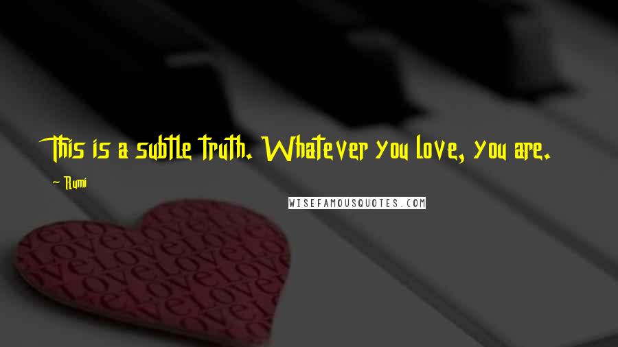 Rumi Quotes: This is a subtle truth. Whatever you love, you are.