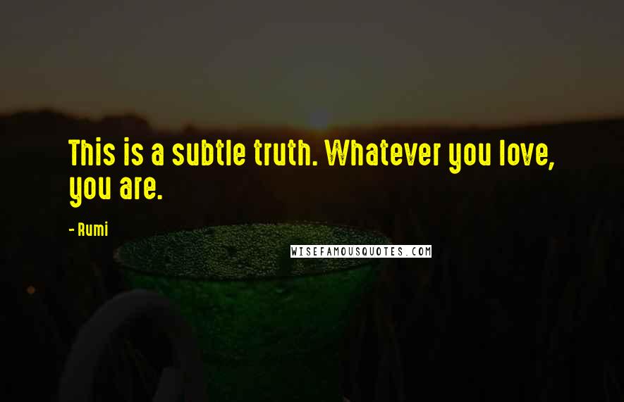 Rumi Quotes: This is a subtle truth. Whatever you love, you are.