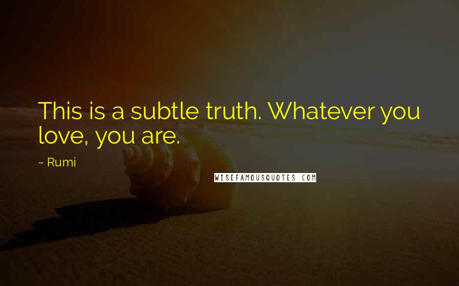 Rumi Quotes: This is a subtle truth. Whatever you love, you are.