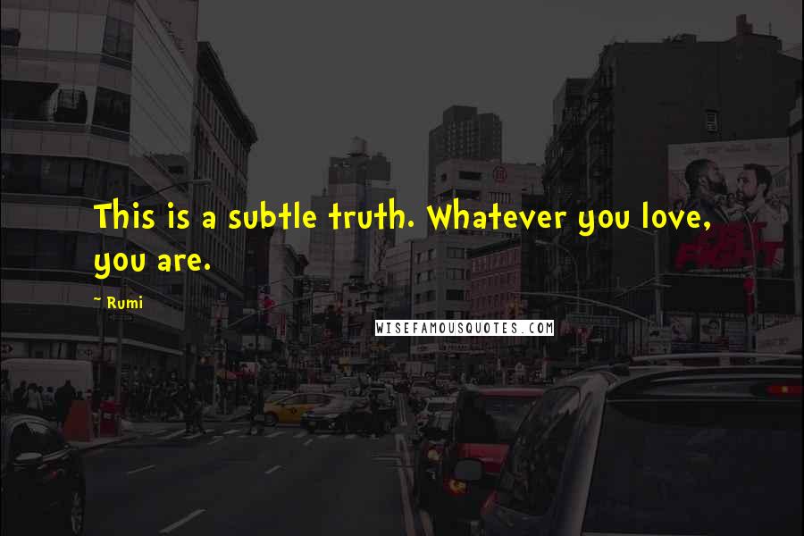 Rumi Quotes: This is a subtle truth. Whatever you love, you are.