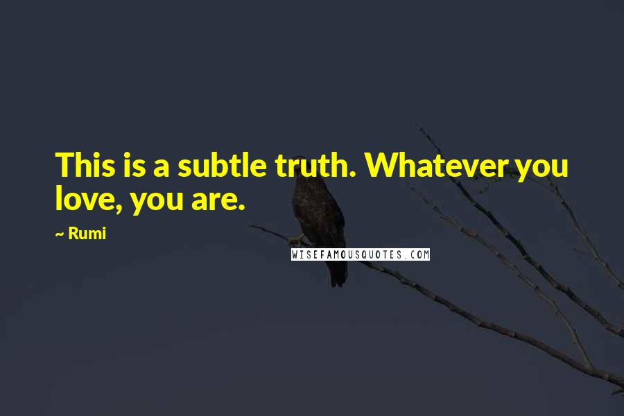 Rumi Quotes: This is a subtle truth. Whatever you love, you are.