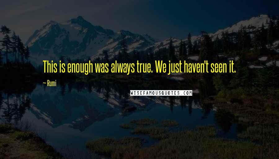 Rumi Quotes: This is enough was always true. We just haven't seen it.