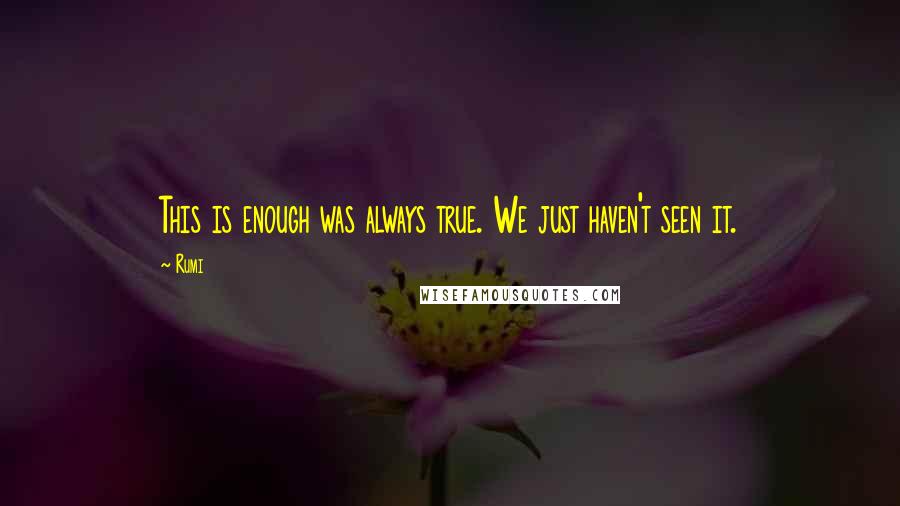 Rumi Quotes: This is enough was always true. We just haven't seen it.
