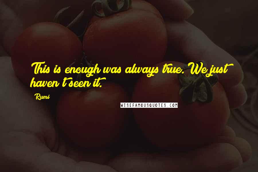 Rumi Quotes: This is enough was always true. We just haven't seen it.