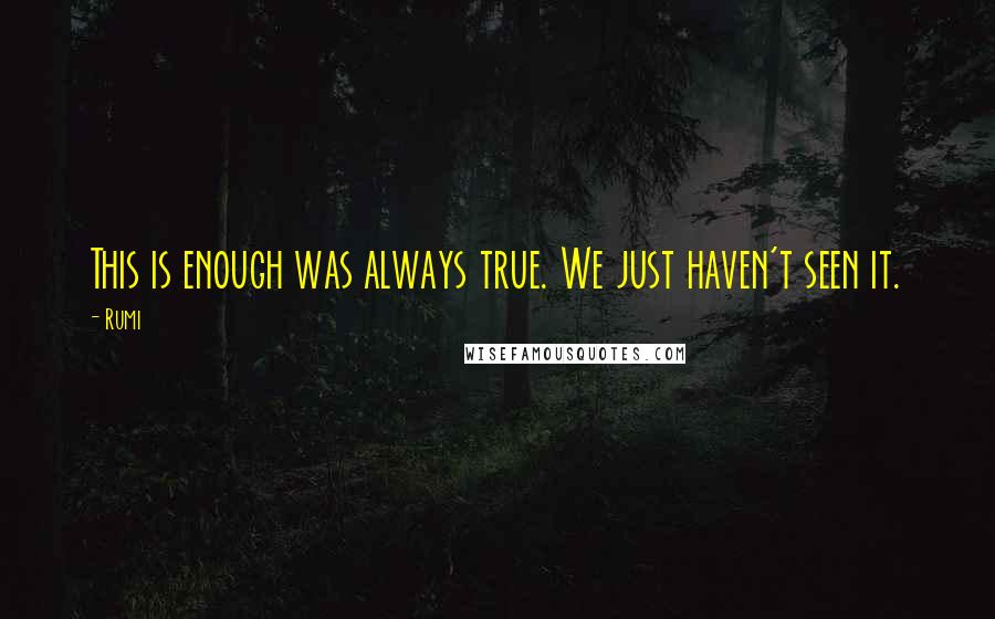 Rumi Quotes: This is enough was always true. We just haven't seen it.