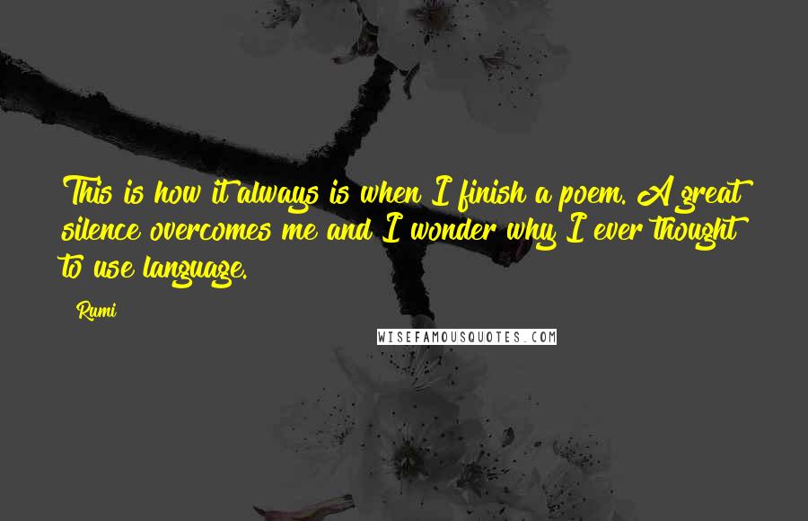 Rumi Quotes: This is how it always is when I finish a poem. A great silence overcomes me and I wonder why I ever thought to use language.