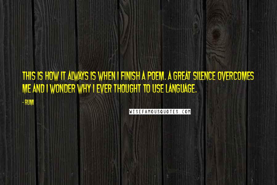 Rumi Quotes: This is how it always is when I finish a poem. A great silence overcomes me and I wonder why I ever thought to use language.