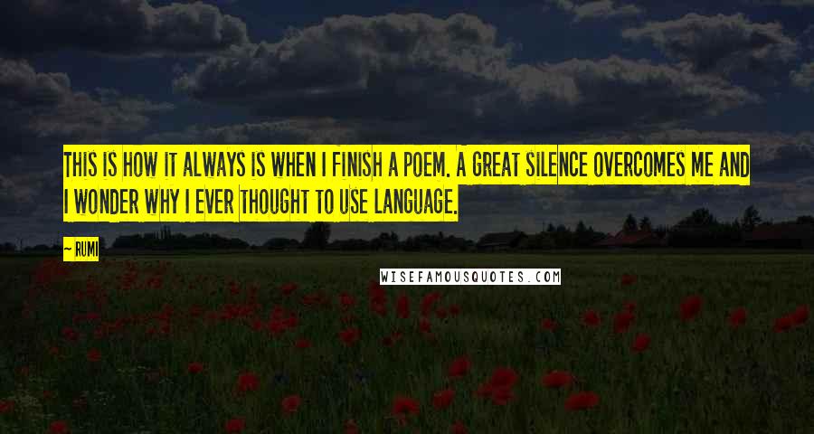 Rumi Quotes: This is how it always is when I finish a poem. A great silence overcomes me and I wonder why I ever thought to use language.