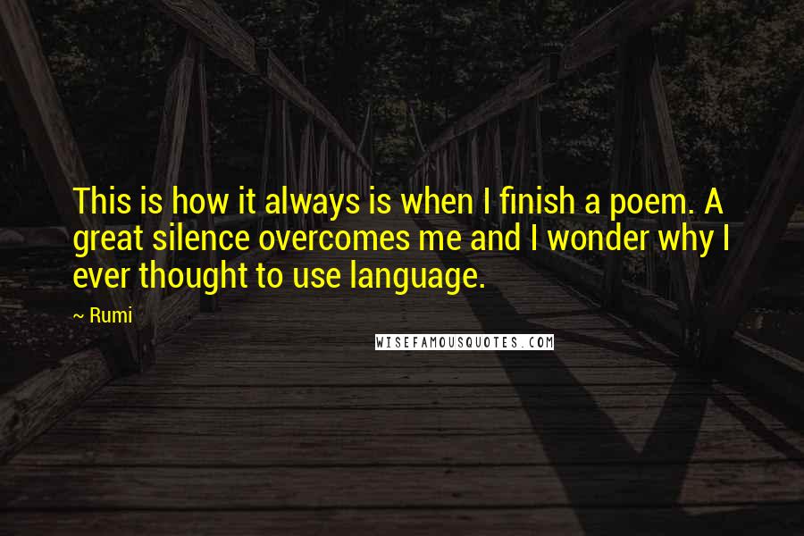 Rumi Quotes: This is how it always is when I finish a poem. A great silence overcomes me and I wonder why I ever thought to use language.