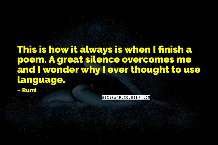 Rumi Quotes: This is how it always is when I finish a poem. A great silence overcomes me and I wonder why I ever thought to use language.