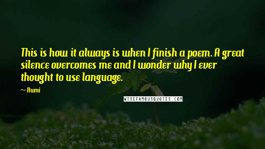 Rumi Quotes: This is how it always is when I finish a poem. A great silence overcomes me and I wonder why I ever thought to use language.