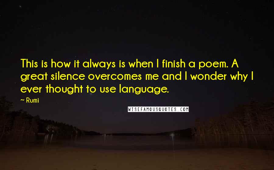 Rumi Quotes: This is how it always is when I finish a poem. A great silence overcomes me and I wonder why I ever thought to use language.