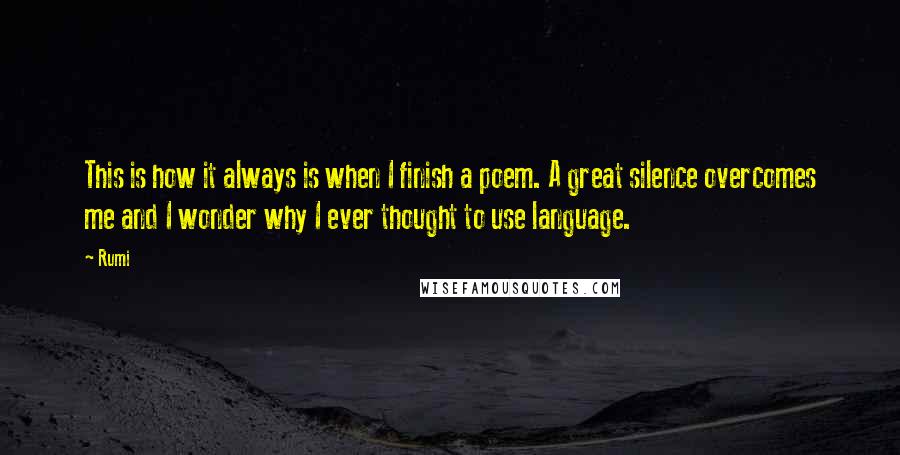 Rumi Quotes: This is how it always is when I finish a poem. A great silence overcomes me and I wonder why I ever thought to use language.