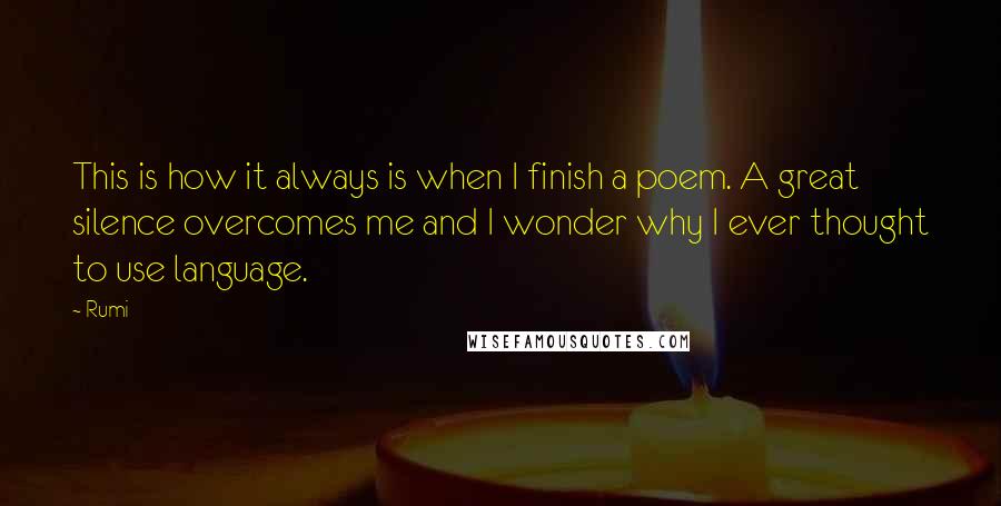 Rumi Quotes: This is how it always is when I finish a poem. A great silence overcomes me and I wonder why I ever thought to use language.