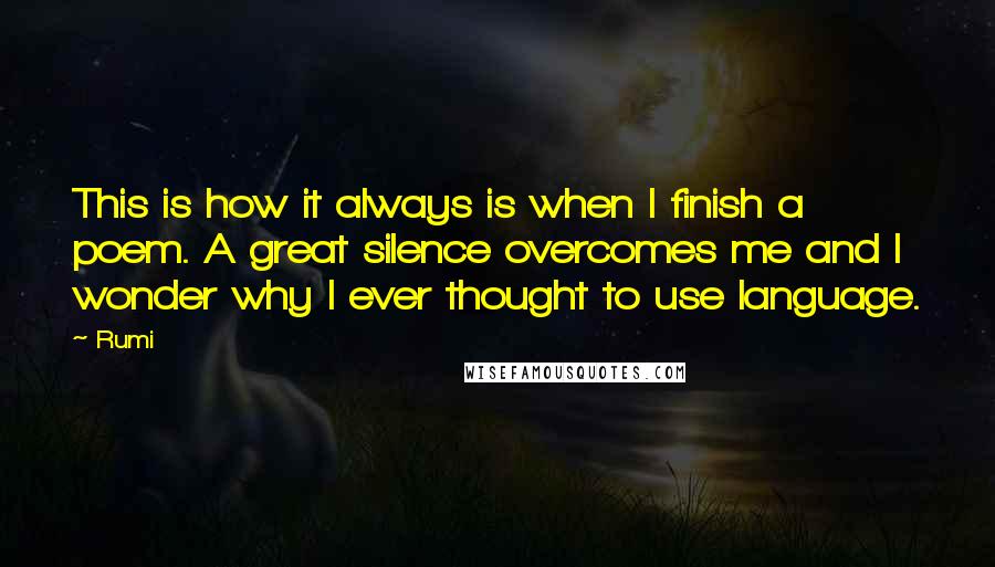 Rumi Quotes: This is how it always is when I finish a poem. A great silence overcomes me and I wonder why I ever thought to use language.