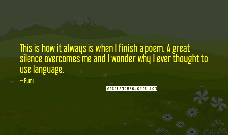 Rumi Quotes: This is how it always is when I finish a poem. A great silence overcomes me and I wonder why I ever thought to use language.