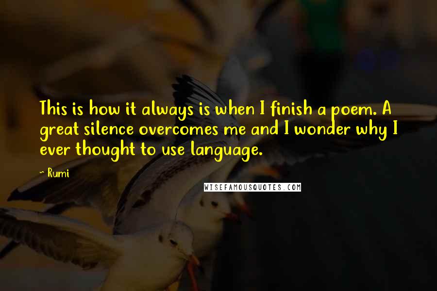 Rumi Quotes: This is how it always is when I finish a poem. A great silence overcomes me and I wonder why I ever thought to use language.