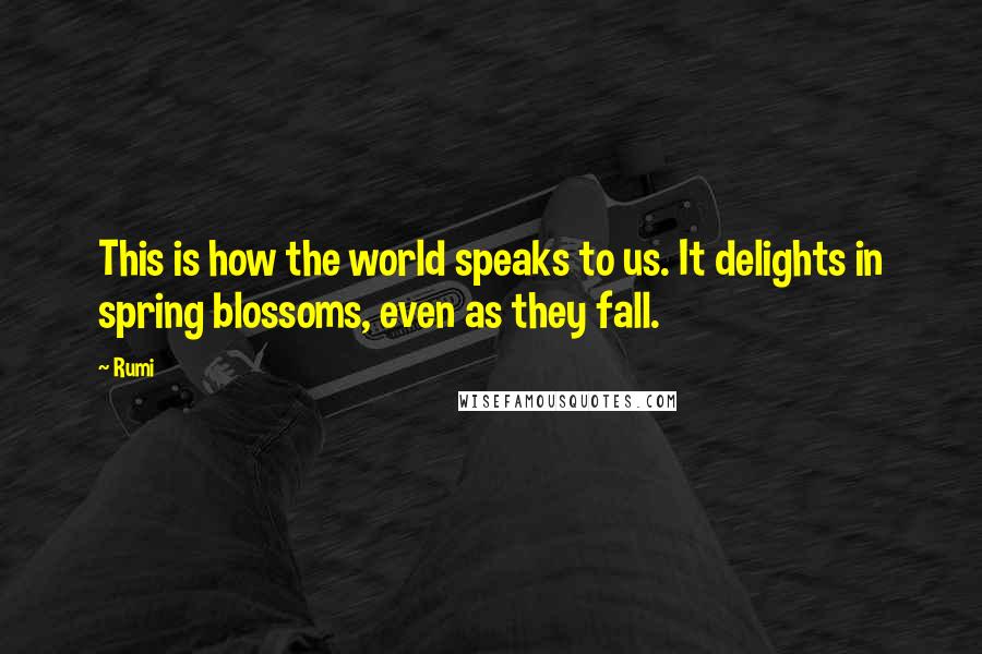 Rumi Quotes: This is how the world speaks to us. It delights in spring blossoms, even as they fall.