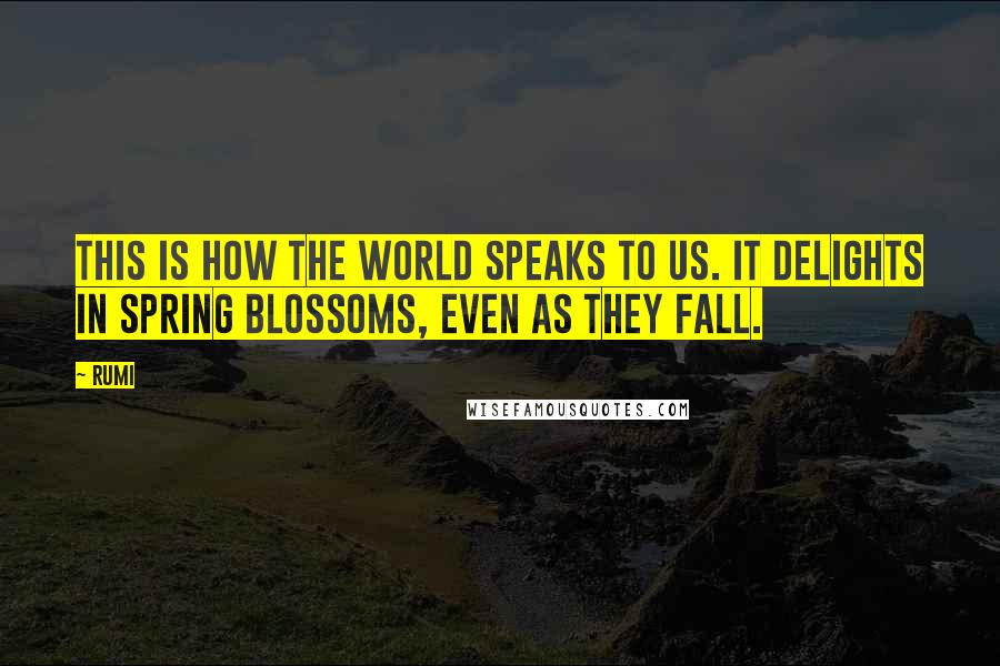 Rumi Quotes: This is how the world speaks to us. It delights in spring blossoms, even as they fall.