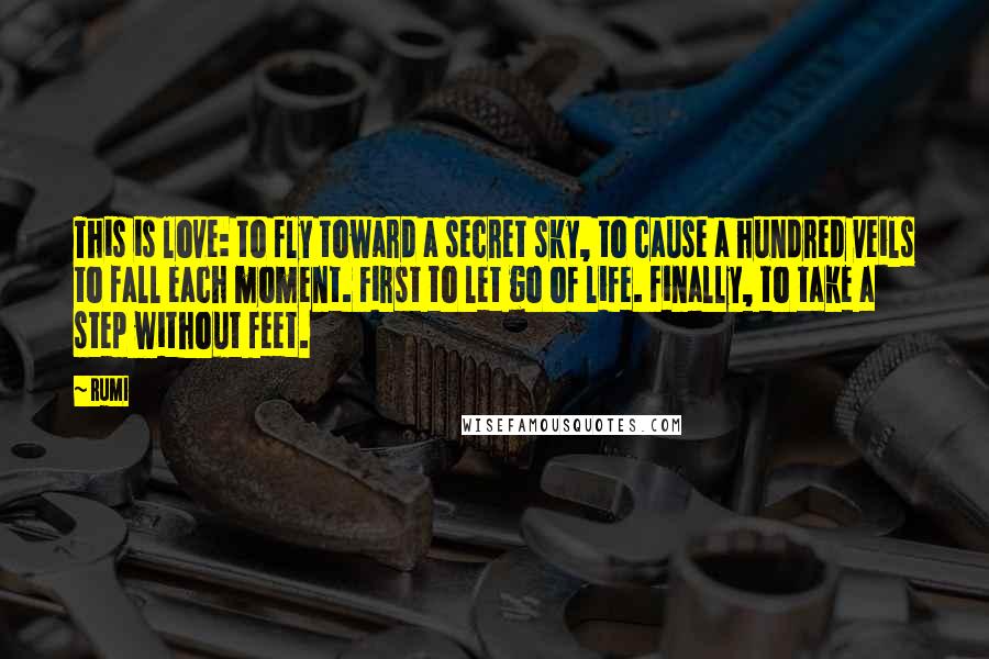 Rumi Quotes: This is love: to fly toward a secret sky, to cause a hundred veils to fall each moment. First to let go of life. Finally, to take a step without feet.