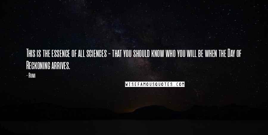 Rumi Quotes: This is the essence of all sciences - that you should know who you will be when the Day of Reckoning arrives.