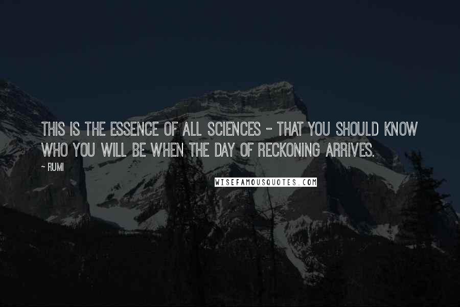 Rumi Quotes: This is the essence of all sciences - that you should know who you will be when the Day of Reckoning arrives.