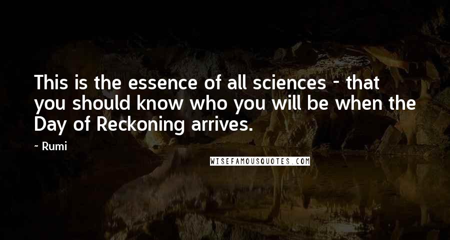 Rumi Quotes: This is the essence of all sciences - that you should know who you will be when the Day of Reckoning arrives.