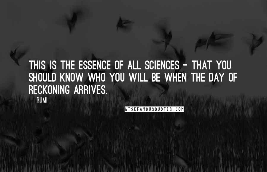 Rumi Quotes: This is the essence of all sciences - that you should know who you will be when the Day of Reckoning arrives.