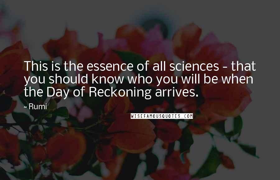 Rumi Quotes: This is the essence of all sciences - that you should know who you will be when the Day of Reckoning arrives.