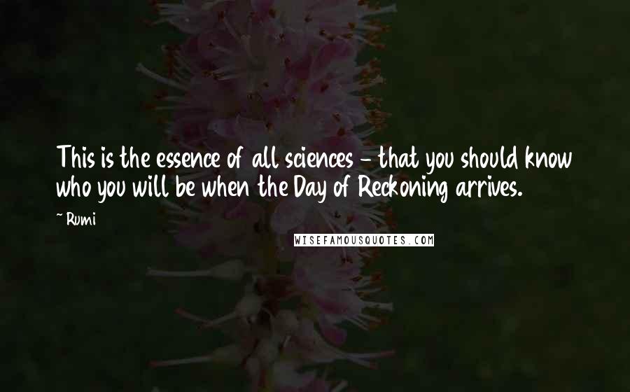 Rumi Quotes: This is the essence of all sciences - that you should know who you will be when the Day of Reckoning arrives.