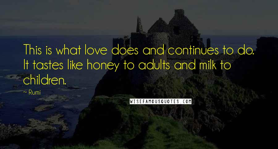 Rumi Quotes: This is what love does and continues to do. It tastes like honey to adults and milk to children.