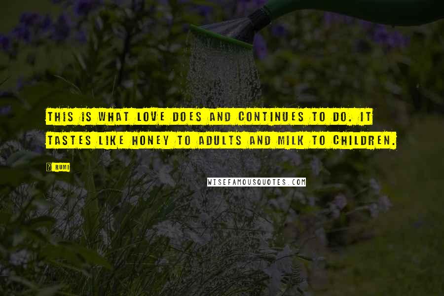 Rumi Quotes: This is what love does and continues to do. It tastes like honey to adults and milk to children.