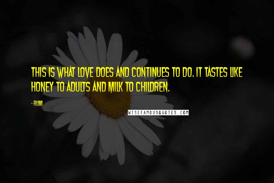 Rumi Quotes: This is what love does and continues to do. It tastes like honey to adults and milk to children.