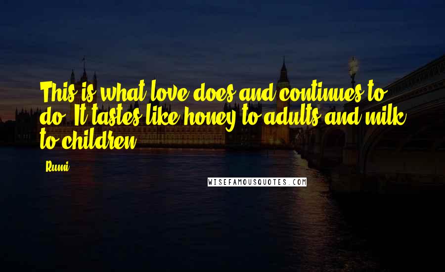 Rumi Quotes: This is what love does and continues to do. It tastes like honey to adults and milk to children.