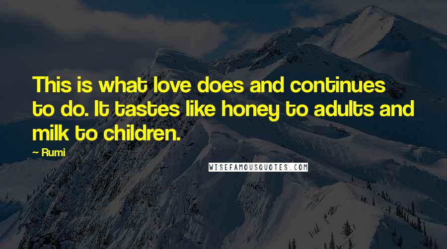 Rumi Quotes: This is what love does and continues to do. It tastes like honey to adults and milk to children.