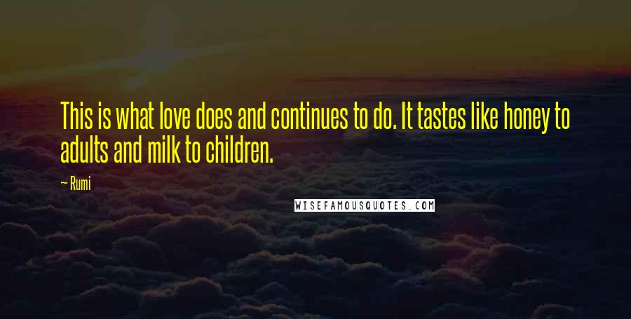 Rumi Quotes: This is what love does and continues to do. It tastes like honey to adults and milk to children.