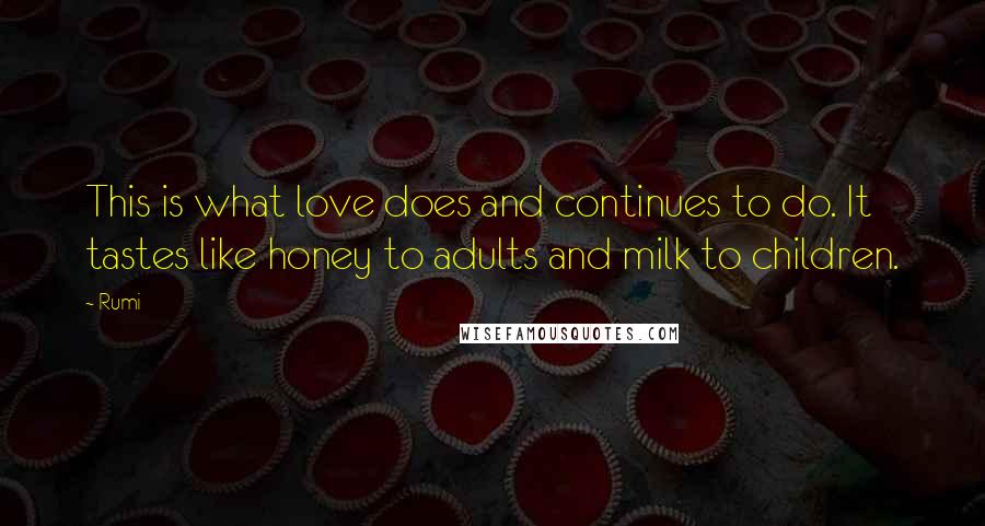 Rumi Quotes: This is what love does and continues to do. It tastes like honey to adults and milk to children.