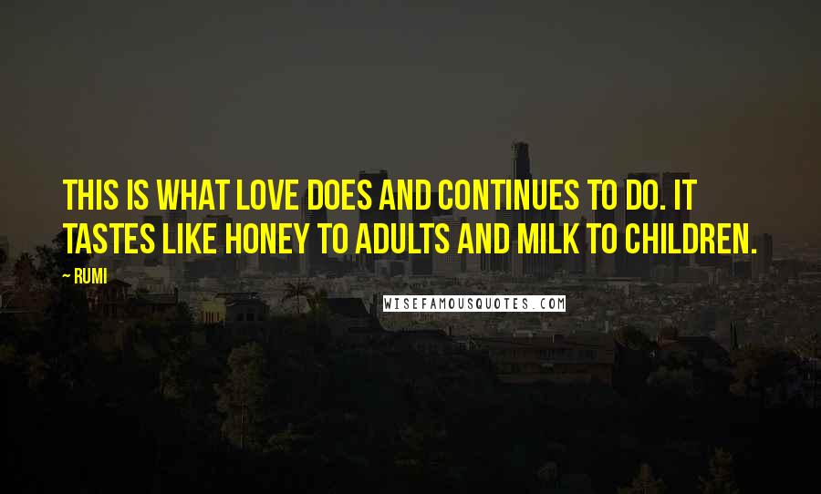 Rumi Quotes: This is what love does and continues to do. It tastes like honey to adults and milk to children.