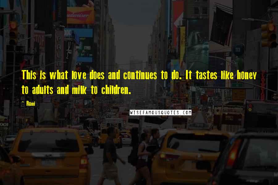 Rumi Quotes: This is what love does and continues to do. It tastes like honey to adults and milk to children.