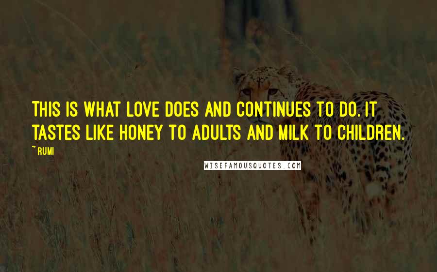 Rumi Quotes: This is what love does and continues to do. It tastes like honey to adults and milk to children.