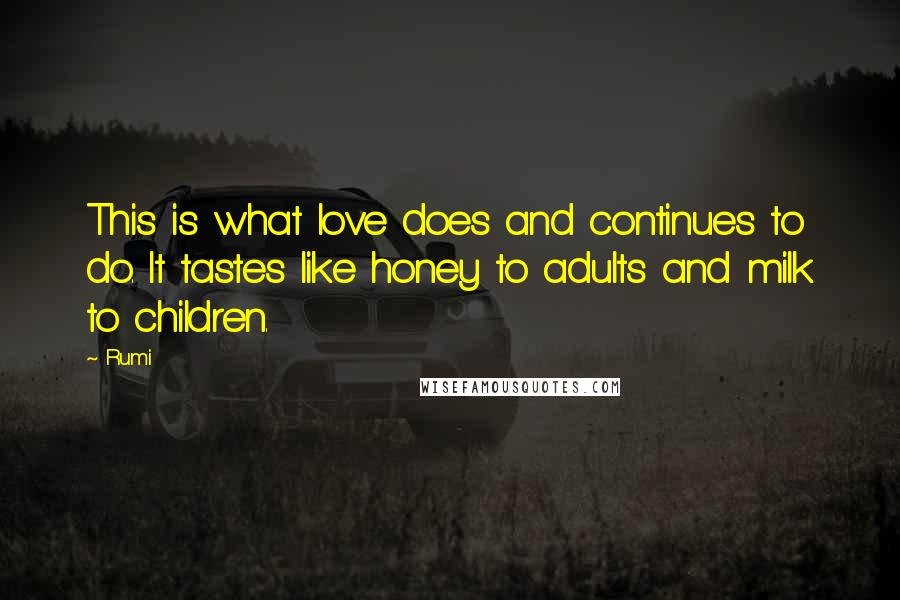 Rumi Quotes: This is what love does and continues to do. It tastes like honey to adults and milk to children.