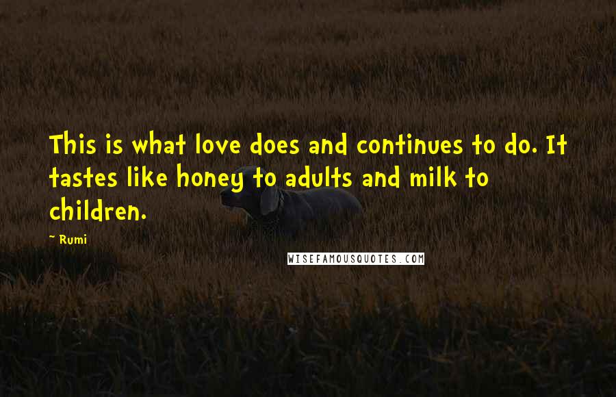 Rumi Quotes: This is what love does and continues to do. It tastes like honey to adults and milk to children.