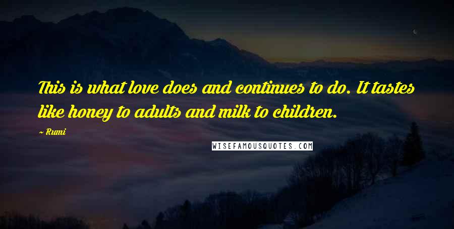 Rumi Quotes: This is what love does and continues to do. It tastes like honey to adults and milk to children.