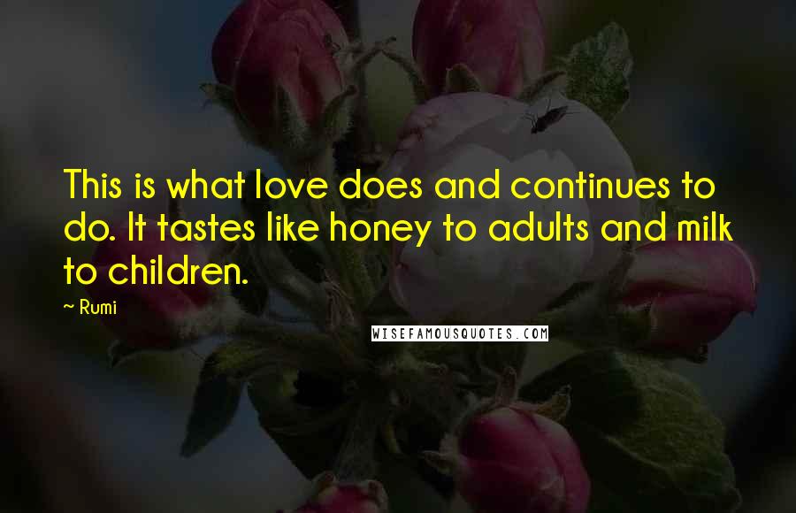 Rumi Quotes: This is what love does and continues to do. It tastes like honey to adults and milk to children.