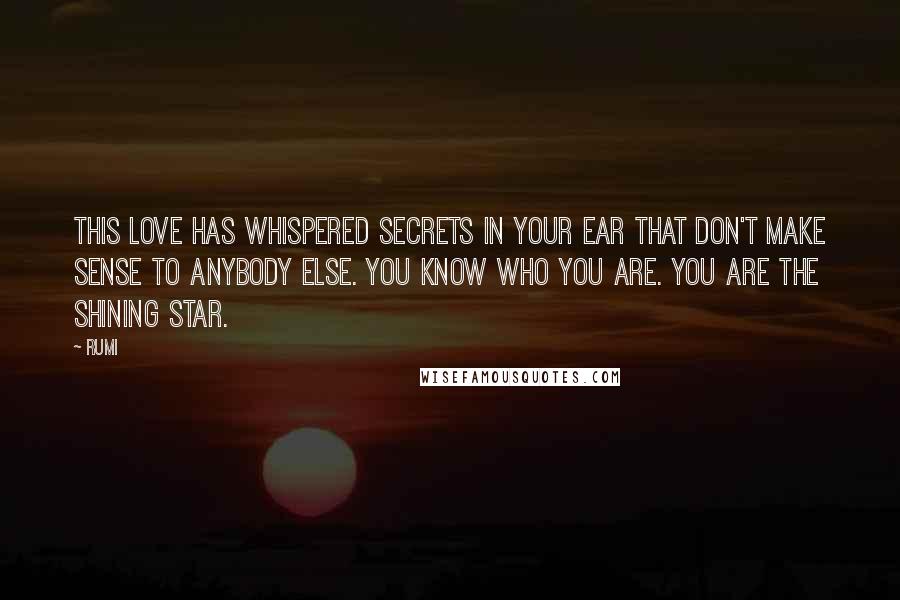 Rumi Quotes: This Love has whispered secrets in your ear that don't make sense to anybody else. You know who You are. You are the shining star.