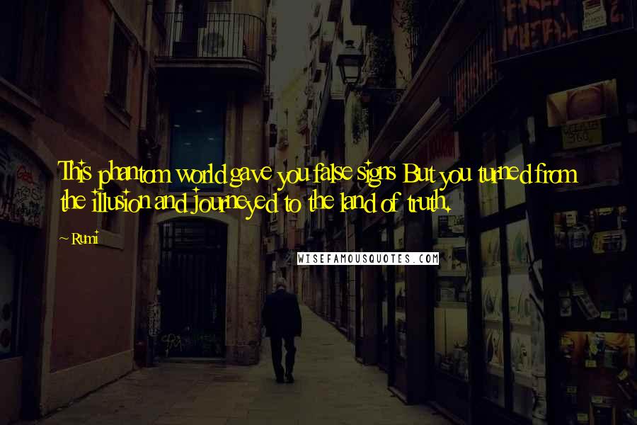 Rumi Quotes: This phantom world gave you false signs But you turned from the illusion and journeyed to the land of truth.